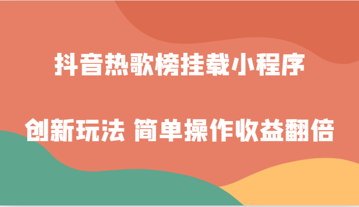 抖音热歌榜挂载小程序创新玩法，适合新手小白，简单操作收益翻倍！-云网创资源站