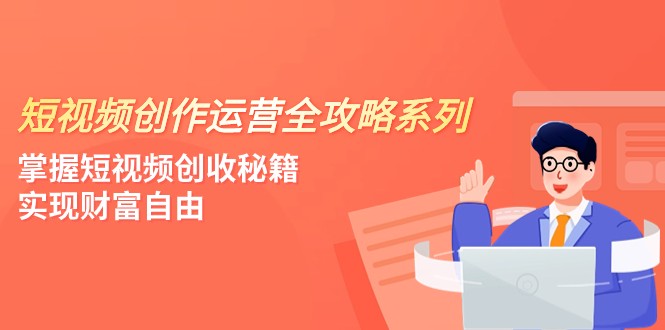 短视频创作运营-全攻略系列，掌握短视频创收秘籍，实现财富自由（4节课）-云网创资源站