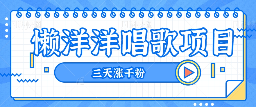 揭秘懒洋洋唱歌项目，三天涨千粉，每日收入300+【视频教程+素材】-云网创资源站