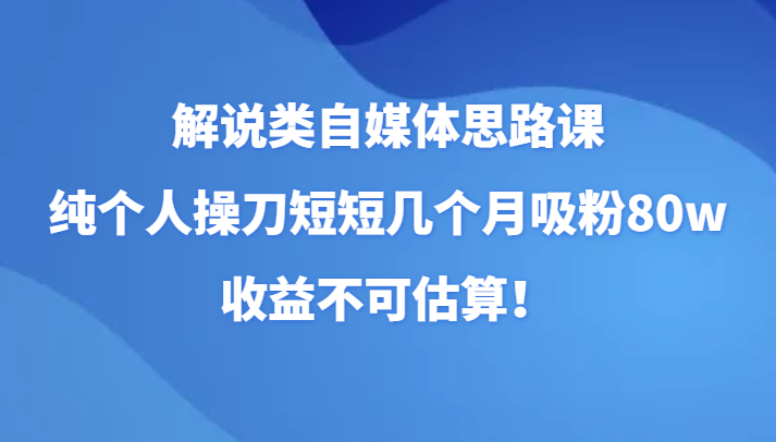 解说类自媒体思路课，纯个人操刀短短几个月吸粉80w，收益不可估算！-云网创资源站