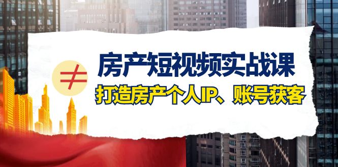 房产短视频实战课，手把手教你0基础打造房产个人IP，账号获客-云网创资源站