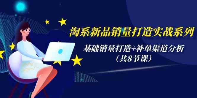 淘系新品销量打造实战系列，基础销量打造+补单渠道分析（共8节课）-云网创资源站