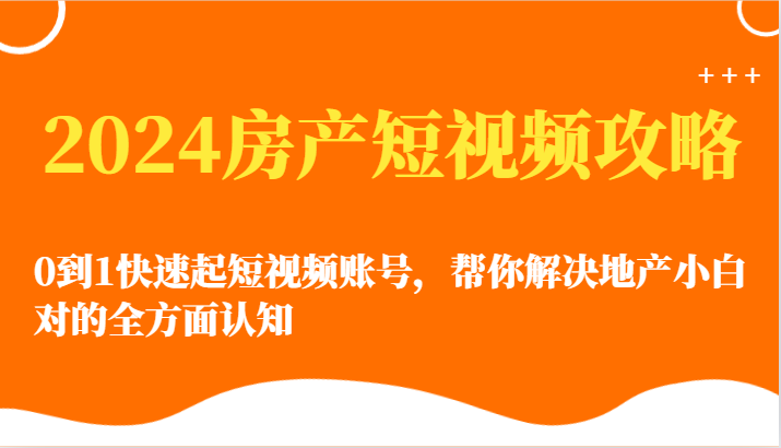 2024房产短视频攻略-0到1快速起短视频账号，帮你解决地产小白对的全方面认知-云网创资源站