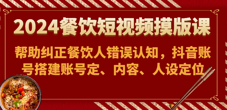 2024餐饮短视频摸版课-帮助纠正餐饮人错误认知，抖音账号搭建账号定、内容、人设定位-云网创资源站