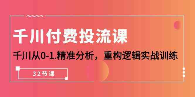 千川付费投流课，千川从0-1精准分析，重构逻辑实战训练（32节课）-云网创资源站