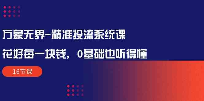 万象无界精准投流系统课：花好每一块钱，0基础也听得懂（16节课）-云网创资源站