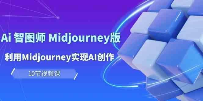 轻松玩Ai智图师 Midjourney版：运用Midjourney完成AI写作及转现（10堂课）-云网创资源站