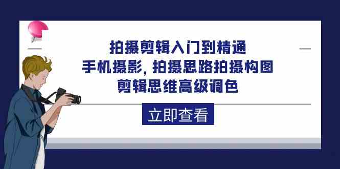 拍摄剪辑入门到精通，手机拍照 拍摄思路拍摄构图 剪辑思维高端上色（93节）-云网创资源站