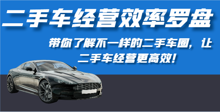 二手车经营高效率风水罗盘-深度解读不一样的二手车圈，让二手车经营更有效！-云网创资源站