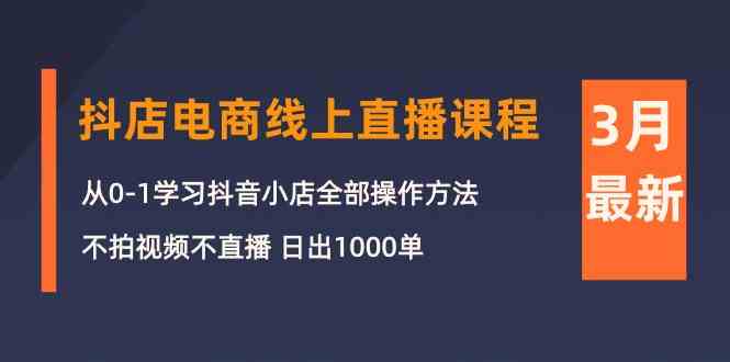 3月抖音小店电子商务在线直播平台课程内容：从0-1学习培训抖店，不拍摄视频不直播 日出1000单-云网创资源站