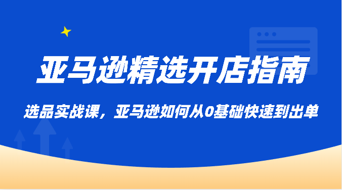 亚马逊平台优选开店指南，选款实战演练课，亚马逊平台怎样从0基本迅速到开单-云网创资源站