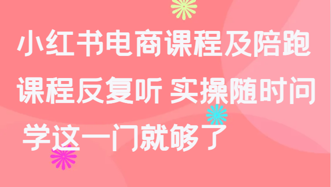 小红书电商课程及陪跑，课程反复听 实操随时问 学这一门就够了-云网创资源站