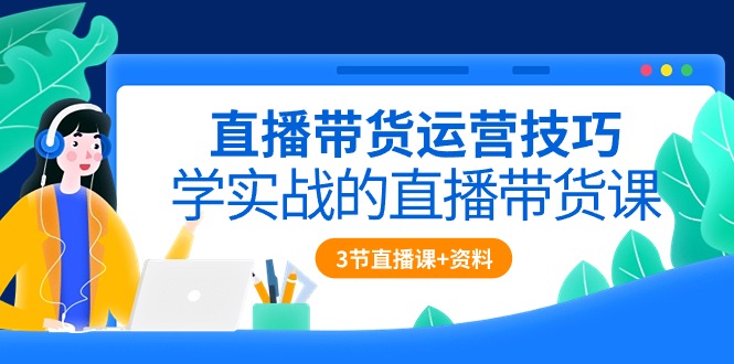 直播带货运营方法，学实战的直播卖货课（3节视频课堂 配套设施材料）-云网创资源站