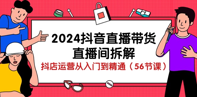 2024抖音直播带货直播间拆解：抖店运营从入门到精通（56节课）-云网创资源站