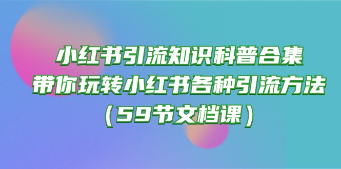 小红书引流知识普及合辑，带你玩转小红书的各种各样推广方法（59节文本文档课）-云网创资源站