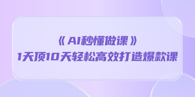 《AI秒懂做课》1天花板10天轻轻松松高效率推出爆款课（13堂课）-云网创资源站