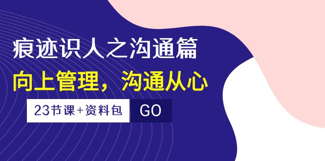 印痕辨人之沟通交流篇，向上管理，沟通交流由心（23堂课 学习资料）-云网创资源站