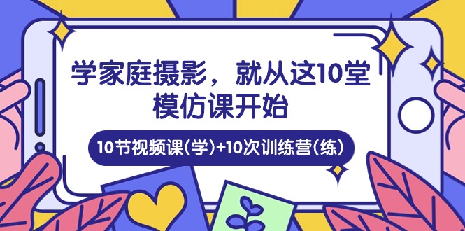 学家庭摄影，就从这10堂模仿课开始 ，10节视频课(学)+10次训练营(练)-云网创资源站