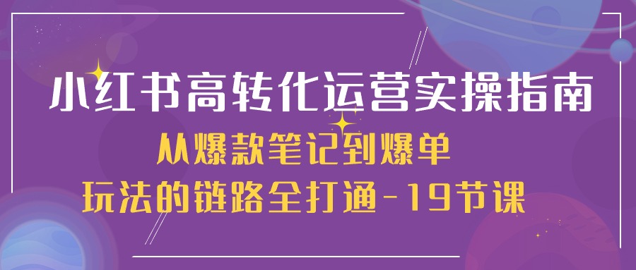 小红书的高转化经营实际操作手册，从爆品手记到打造爆款游戏的玩法链接全连通（19堂课）-云网创资源站