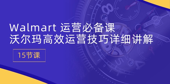 Walmart经营必不可少课：沃尔玛超市高效管理方法详细的讲解 (15堂课)-云网创资源站