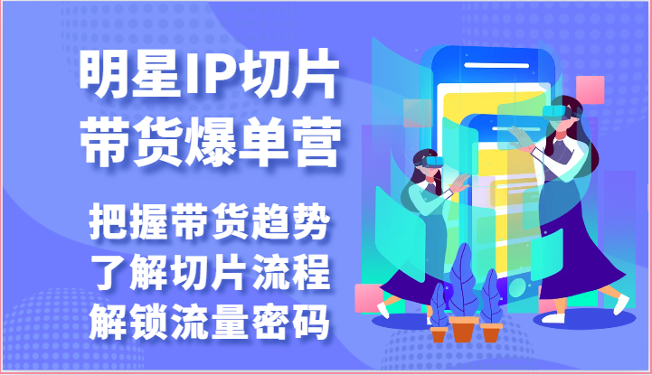 明星IP切片带货爆单营-把握带货趋势，了解切片流程，解锁流量密码（69节）-云网创资源站