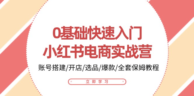 0基础快速入门小红书电商实战营：账号搭建/开店/选品/爆款/全套保姆教程-云网创资源站