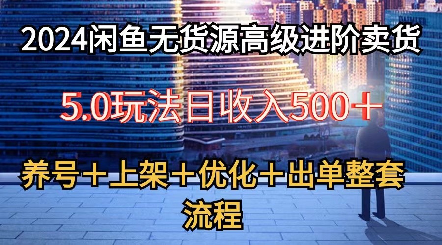 2024闲鱼无货源高级进阶卖货5.0，养号＋选品＋上架＋优化＋出单整套流程-云网创资源站