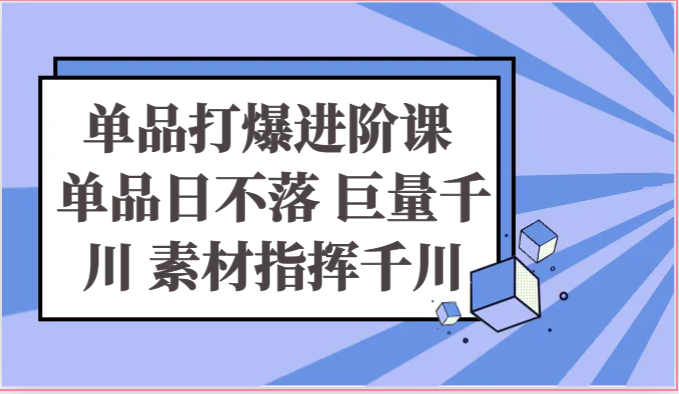 单品打爆进阶课 单品日不落 巨量千川 素材指挥千川-云网创资源站