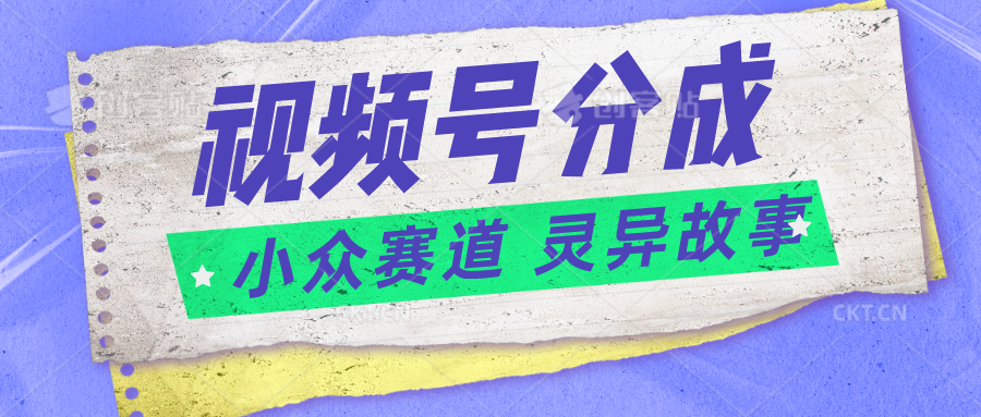 视频号分成掘金小众赛道 灵异故事，普通人都能做得好的副业-云网创资源站