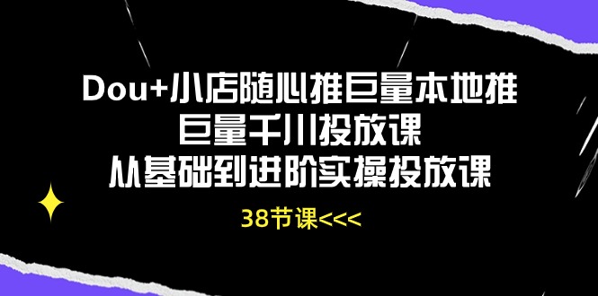 Dou+小店随心推巨量本地推巨量千川投放课，从基础到进阶实操投放课（38节）-云网创资源站