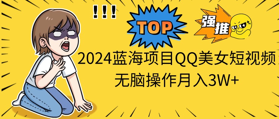 2024蓝海项目QQ美女短视频没脑子实际操作月入3W-云网创资源站