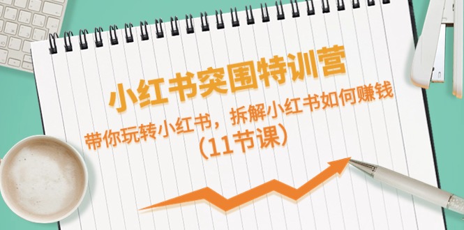 小红书的突出重围夏令营，带你玩转小红书的，拆卸小红书的怎么赚钱（11堂课）-云网创资源站