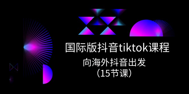 国际版抖音tiktok实战课程，向海外抖音出发（15节课）-云网创资源站