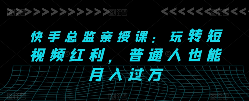 快手视频主管亲讲课：轻松玩短视频红利，平常人也可以月入了万-云网创资源站