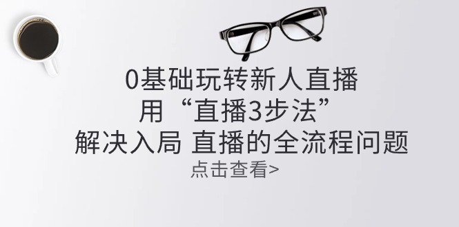 零基础玩转新人直播：用“直播3步法”解决入局 直播全流程问题-云网创资源站