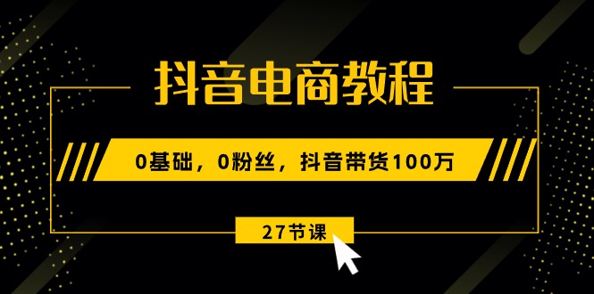 抖音直播带货实例教程：0基本，0粉丝们，抖音直播带货100万（27节视频课程）-云网创资源站