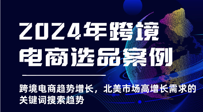 2024年跨境电商选品案例-北美市场高增长需求关键词搜索趋势（更新)-云网创资源站