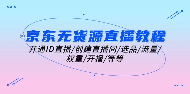 京东无货源直播教学视频：开启ID直播间/建立直播房间/选款/总流量/权重值/播出/等-云网创资源站