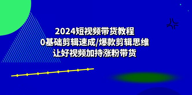 2024短视频卖货实例教程：0基本视频剪辑速学/爆品剪辑思维/让好看的视频扶持增粉卖货-云网创资源站