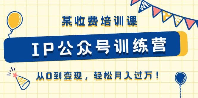 某收费培训课《IP公众号训练营》从0到变现，轻松月入过万！-云网创资源站