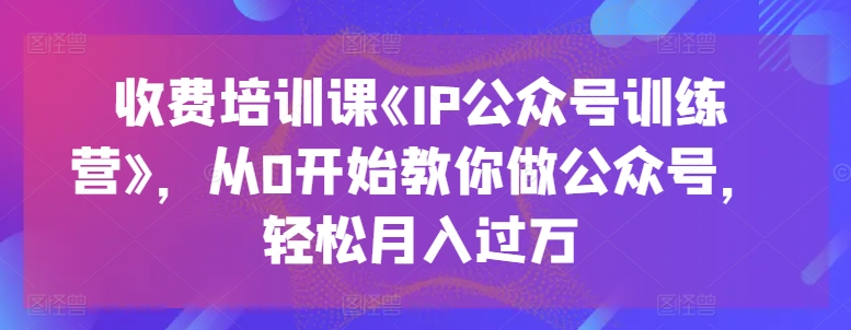 收费标准培训课程《IP公众号训练营》，从0逐渐教大家运营公众号，轻轻松松月入了万-云网创资源站