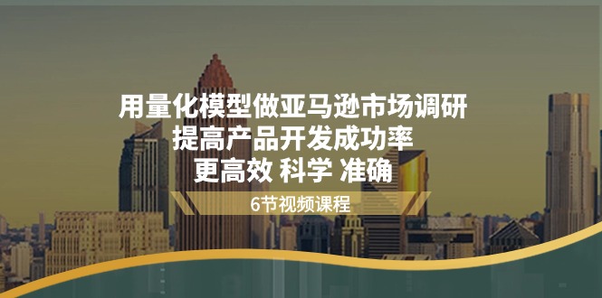 用量化分析 实体模型做亚马逊 市场调查，提升产品研发通过率  更有效 科学合理 精确-云网创资源站