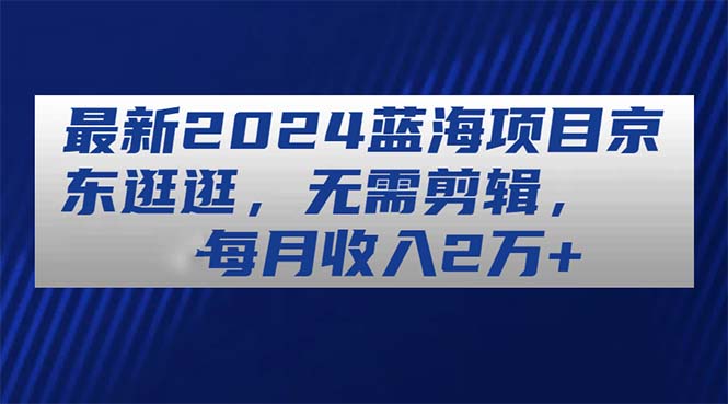 全新2024蓝海项目京东商城逛一逛，不用视频剪辑，每月收益2万-云网创资源站