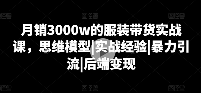 月销3000w的服饰卖货实战演练课，思维模型|实践经验|暴力行为引流方法|后面转现-云网创资源站