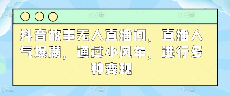 抖音故事无人直播间，直播人气爆满，通过小风车，进行多种变现-云网创资源站