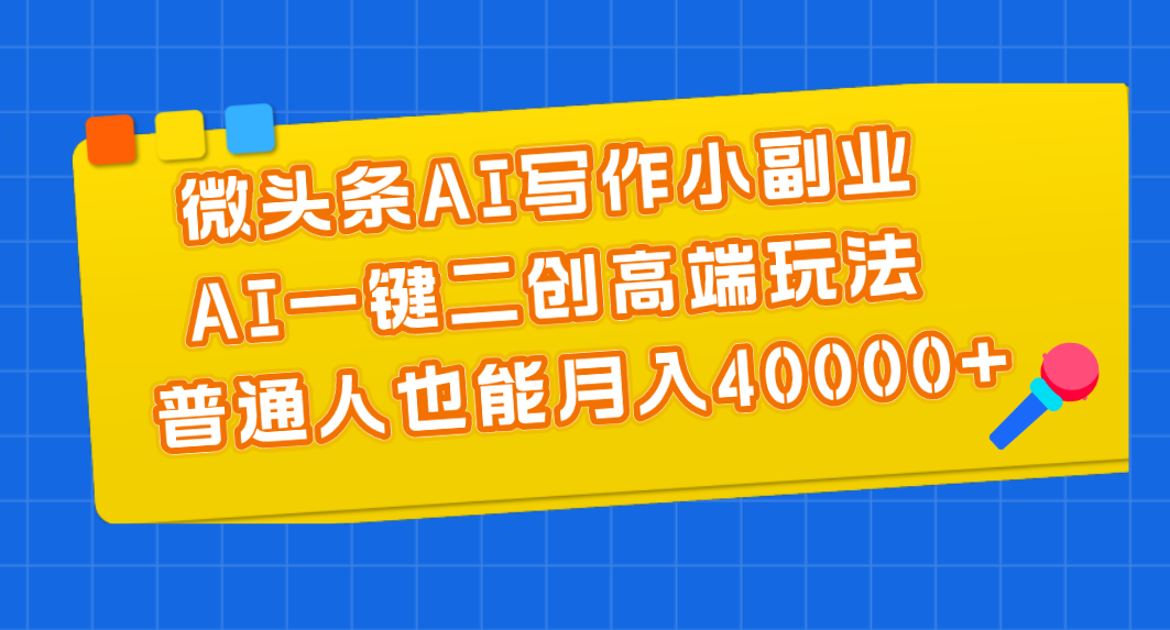 微头条AI写作小副业，AI一键二创高端玩法 普通人也能月入40000+-云网创资源站