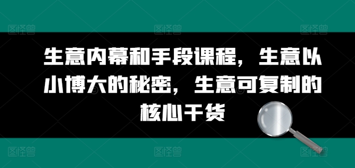 生意内幕和手段课程，生意以小博大的秘密，生意可复制的核心干货-云网创资源站