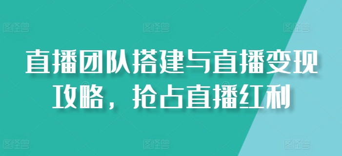 直播团队搭建与直播变现攻略，抢占直播红利-云网创资源站