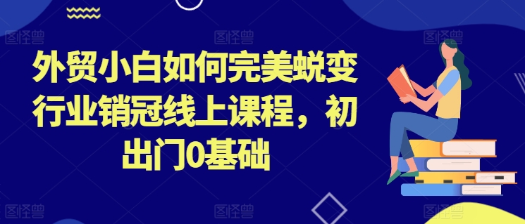 外贸小白如何完美蜕变行业销冠线上课程，初出门0基础-云网创资源站