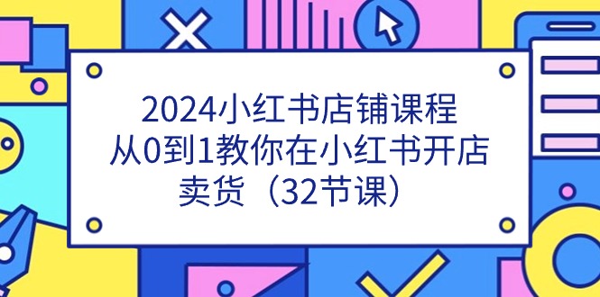 2024小红书店铺课程，从0到1教你在小红书开店卖货（32节课）-云网创资源站